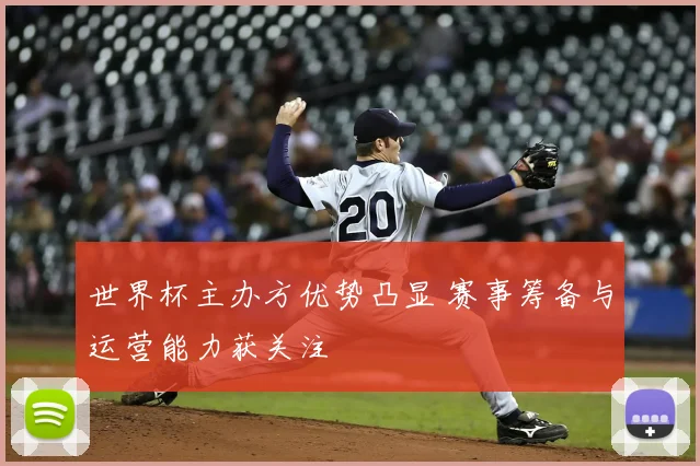 世界杯主办方优势凸显 赛事筹备与运营能力获关注