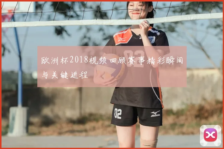 欧洲杯2018视频回顾赛事精彩瞬间与关键进程