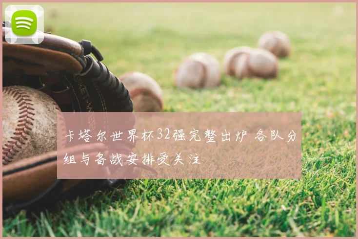 卡塔尔世界杯32强完整出炉 各队分组与备战安排受关注