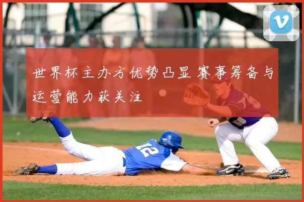 世界杯主办方优势凸显 赛事筹备与运营能力获关注