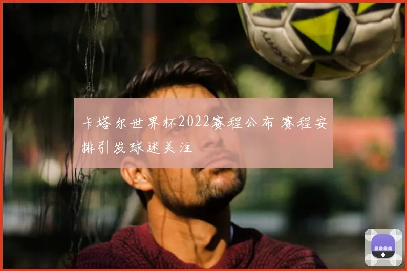 卡塔尔世界杯2022赛程公布 赛程安排引发球迷关注