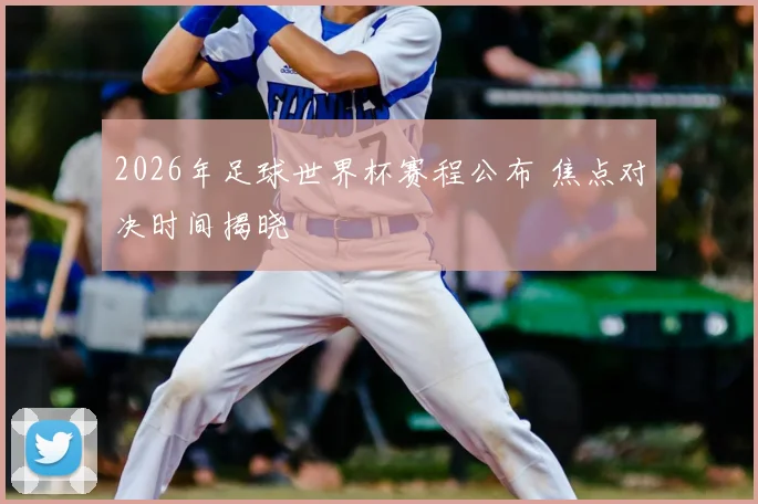 2026年足球世界杯赛程公布 焦点对决时间揭晓