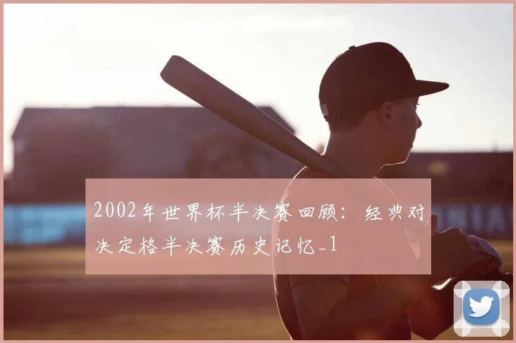 2002年世界杯半决赛回顾:经典对决定格半决赛历史记忆_1