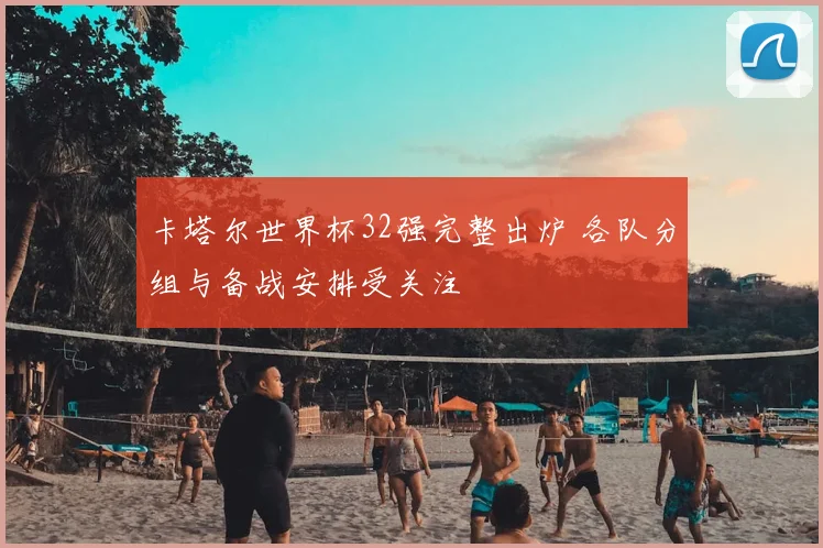 卡塔尔世界杯32强完整出炉 各队分组与备战安排受关注