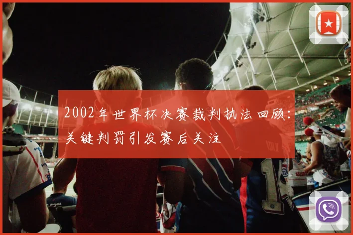 2002年世界杯决赛裁判执法回顾：关键判罚引发赛后关注