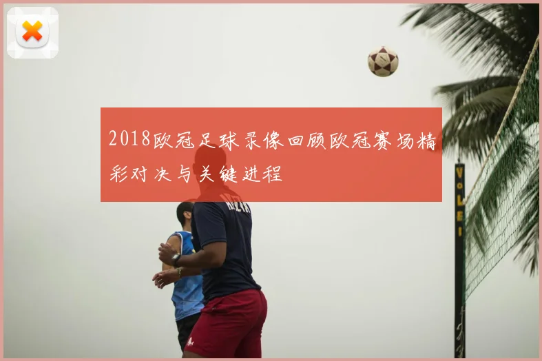 2018欧冠足球录像回顾欧冠赛场精彩对决与关键进程