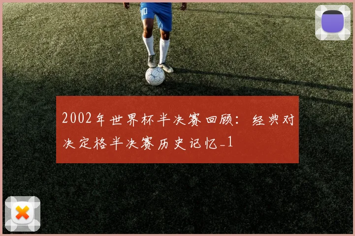 2002年世界杯半决赛回顾：经典对决定格半决赛历史记忆_1