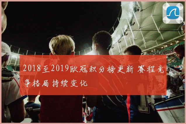 2018至2019欧冠积分榜更新 赛程竞争格局持续变化