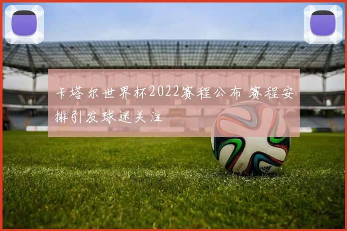 卡塔尔世界杯2022赛程公布 赛程安排引发球迷关注