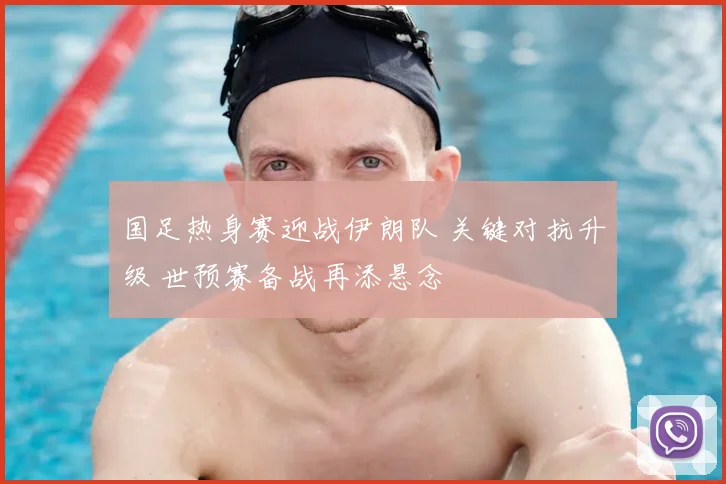国足热身赛迎战伊朗队 关键对抗升级 世预赛备战再添悬念