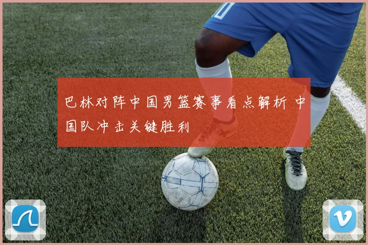 巴林对阵中国男篮赛事看点解析 中国队冲击关键胜利