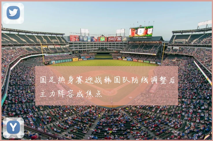 国足热身赛迎战韩国队防线调整后主力阵容成焦点