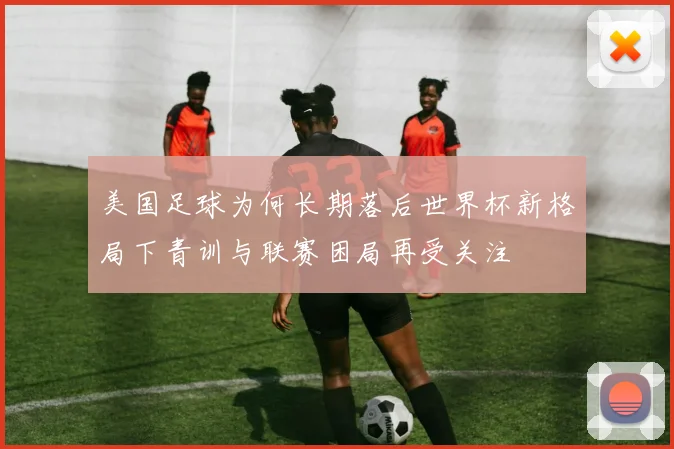 美国足球为何长期落后世界杯新格局下青训与联赛困局再受关注