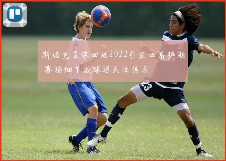 斯诺克录像回放2022引发回看热潮 赛场细节成球迷关注焦点